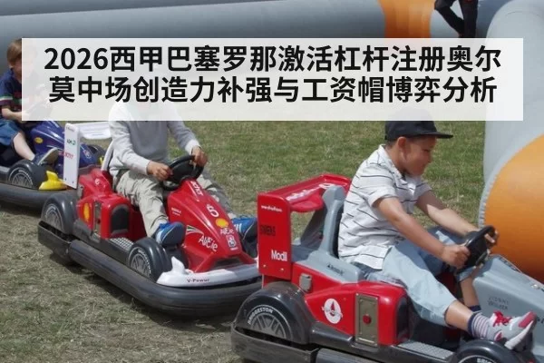 2026西甲巴塞罗那激活杠杆注册奥尔莫中场创造力补强与工资帽博弈分析