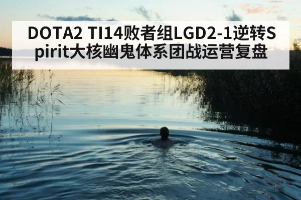 DOTA2 TI14败者组LGD2-1逆转Spirit大核幽鬼体系团战运营复盘