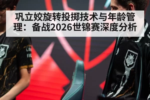 巩立姣旋转投掷技术与年龄管理：备战2026世锦赛深度分析