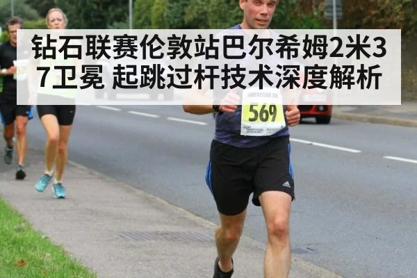 钻石联赛伦敦站巴尔希姆2米37卫冕 起跳过杆技术深度解析