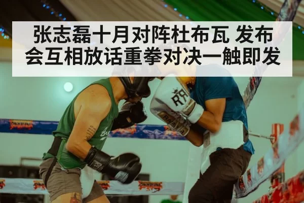 张志磊十月对阵杜布瓦 发布会互相放话重拳对决一触即发