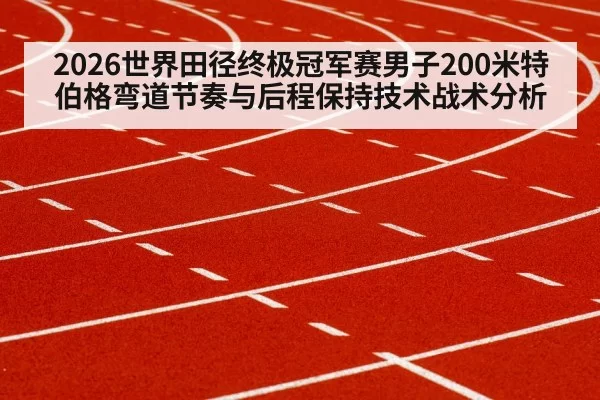 2026世界田径终极冠军赛男子200米特伯格弯道节奏与后程保持技术战术分析